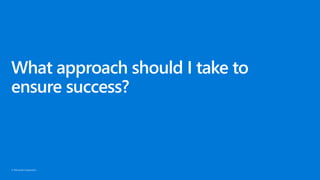 © Microsoft Corporation
What approach should I take to
ensure success?
 