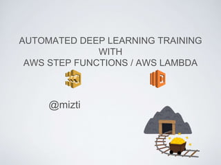AUTOMATED DEEP LEARNING TRAINING
WITH
AWS STEP FUNCTIONS / AWS LAMBDA
@mizti
 