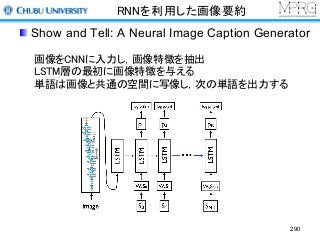 RNNを利用した画像要約
Show and Tell: A Neural Image Caption Generator
290
画像をCNNに入力し，画像特徴を抽出
LSTM層の最初に画像特徴を与える
単語は画像と共通の空間に写像し，次の単語を出力する
 