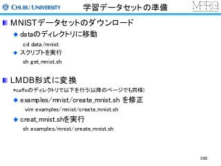 学習データセットの準備
MNISTデータセットのダウンロード
dataのディレクトリに移動
cd data/mnist
スクリプトを実行
sh get_mnist.sh
LMDB形式に変換
*caffeのディレクトリで以下を行う(以降のページでも同様)
examples/mnist/create_mnist.sh を修正
vim examples/mnist/create_mnist.sh
creat_mnist.shを実行
sh examples/mnist/create_mnist.sh
365
 