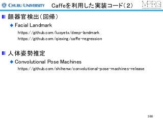 Caffeを利用した実装コード（２）
顔器官検出（回帰）
Facial Landmark
https://github.com/luoyetx/deep-landmark
https://github.com/qiexing/caffe-regression
人体姿勢推定
Convolutional Pose Machines
https://github.com/shihenw/convolutional-pose-machines-release
380
 