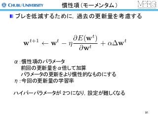 慣性項（モーメンタム）
ブレを低減するために，過去の更新量を考慮する
wt+1
wt
⌘
@E(wt
)
@wt
+ ↵ wt
α：慣性項のパラメータ
前回の更新量をα倍して加算
パラメータの更新をより慣性的なものにする
η：今回の更新量の学習率
ハイパーパラメータが 2つになり，設定が難しくなる
91
 