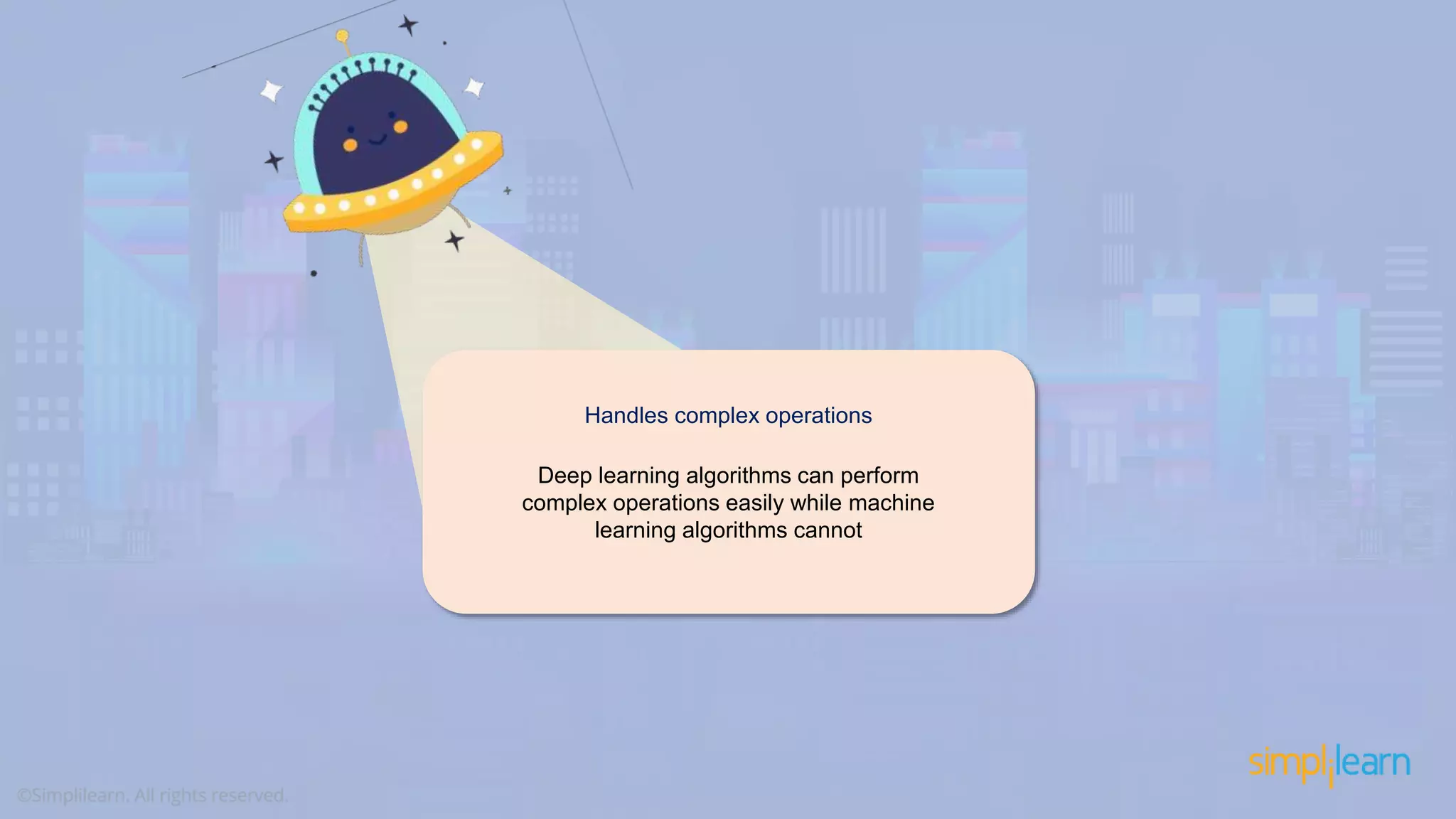 Handles complex operations Deep learning algorithms can perform complex operations easily while machine learning algorithms cannot 