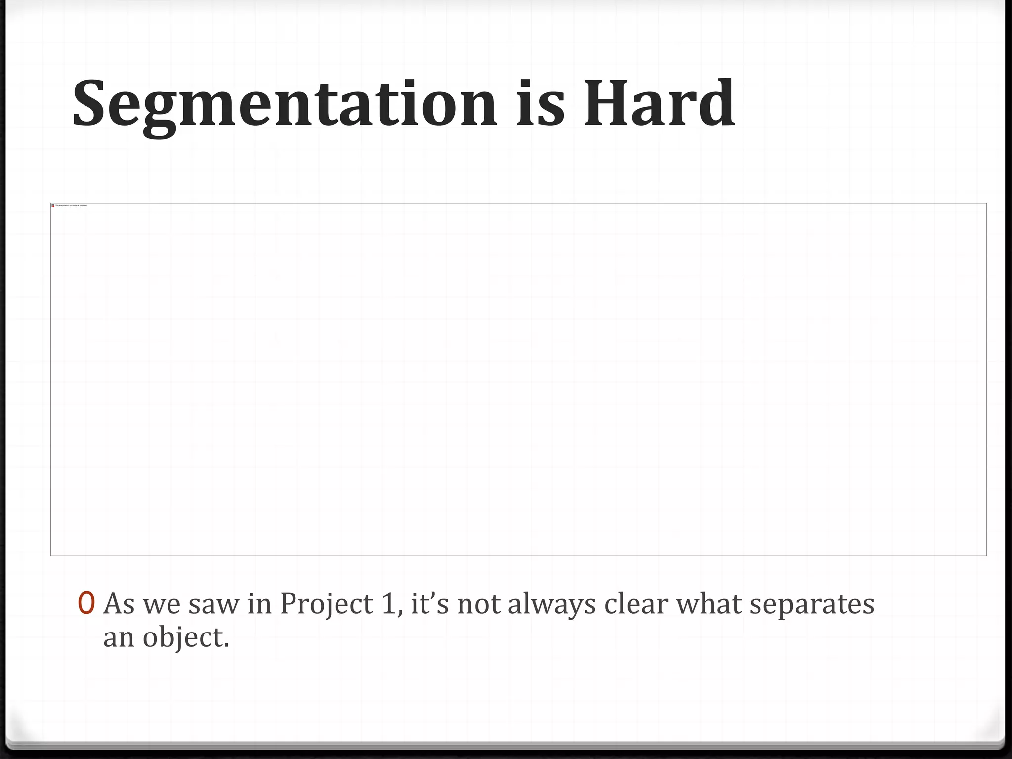 Segmentation is Hard
0 As we saw in Project 1, it’s not always clear what separates
an object.
 