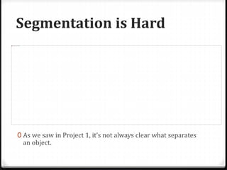 Segmentation is Hard
0 As we saw in Project 1, it’s not always clear what separates
an object.
 