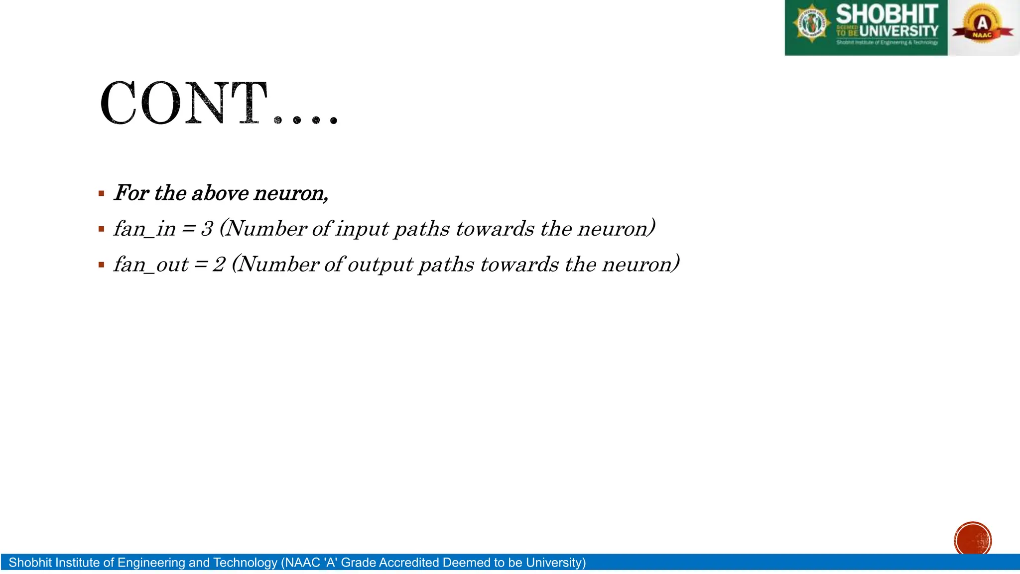  For the above neuron,
 fan_in = 3 (Number of input paths towards the neuron)
 fan_out = 2 (Number of output paths towards the neuron)
Shobhit Institute of Engineering and Technology (NAAC 'A' Grade Accredited Deemed to be University)
 