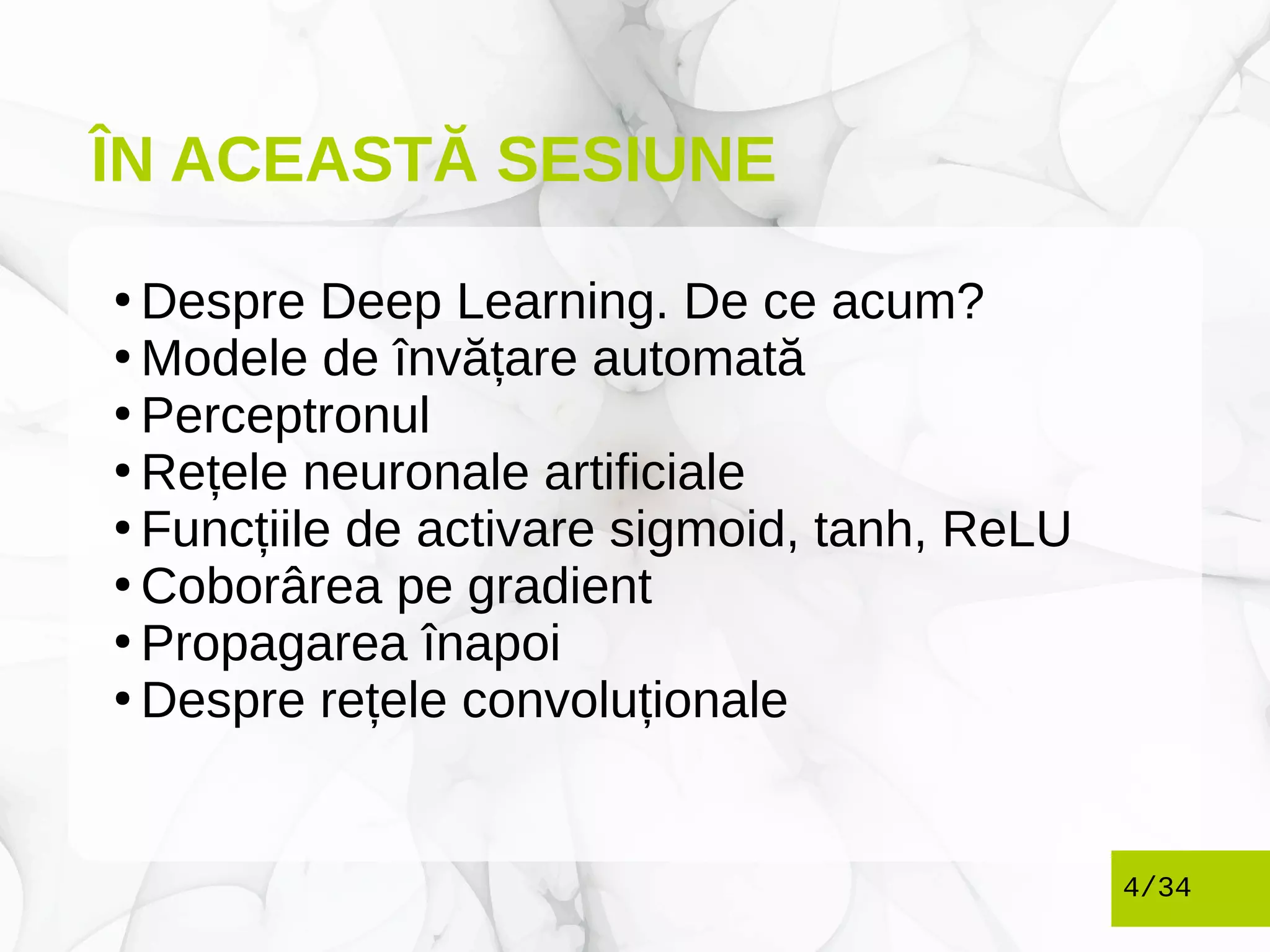 ÎN ACEASTĂ SESIUNE
●
Despre Deep Learning. De ce acum?
●
Modele de învățare automată
●
Perceptronul
●
Rețele neuronale artificiale
●
Funcțiile de activare sigmoid, tanh, ReLU
●
Coborârea pe gradient
●
Propagarea înapoi
●
Despre rețele convoluționale
4/34
 