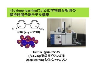 h2o	
  deep	
  learningによる化学物質分析時の
保持時間予測モデル構築	
Twi0er:	
  @siero5335	
  
5/23-­‐24@東銀座ドワンゴ様	
  
Deep	
  learningもくもくハッカソン	
PCBs	
  (x+y	
  =	
  1~10)	
 