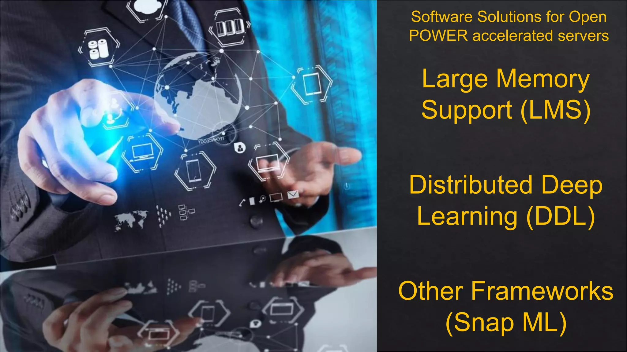 © 2020 IBM Corporation
IBM Cognitive Systems
Large Memory
Support (LMS)
Distributed Deep
Learning (DDL)
Other Frameworks
(Snap ML)
Software Solutions for Open
POWER accelerated servers
 