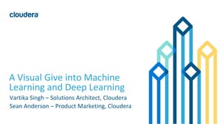 1© Cloudera, Inc. All rights reserved.
A Visual Give into Machine
Learning and Deep Learning
Vartika Singh – Solutions Architect, Cloudera
Sean Anderson – Product Marketing, Cloudera
 
