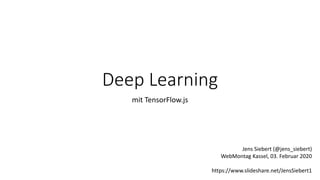 Deep Learning
mit TensorFlow.js
Jens Siebert (@jens_siebert)
WebMontag Kassel, 03. Februar 2020
https://www.slideshare.net/JensSiebert1
 