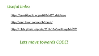 Useful links:
https://en.wikipedia.org/wiki/MNIST_database
http://yann.lecun.com/exdb/mnist/
http://colah.github.io/posts/2014-10-Visualizing-MNIST/
Lets move towards CODE!
 