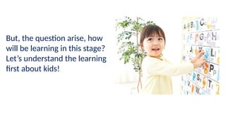 But, the question arise, how
will be learning in this stage?
Let’s understand the learning
first about kids!
 