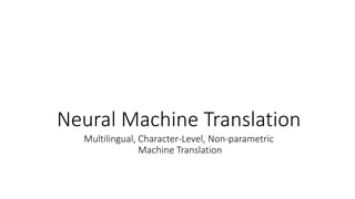 Neural Machine Translation
Multilingual, Character-Level, Non-parametric
Machine Translation
 