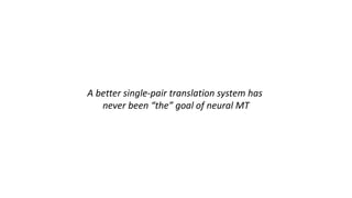 A better single-pair translation system has
never been “the” goal of neural MT
 