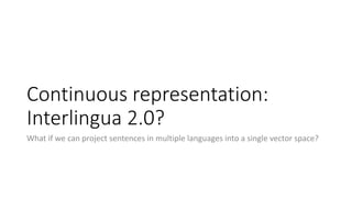 Continuous representation:
Interlingua 2.0?
What if we can project sentences in multiple languages into a single vector space?
 