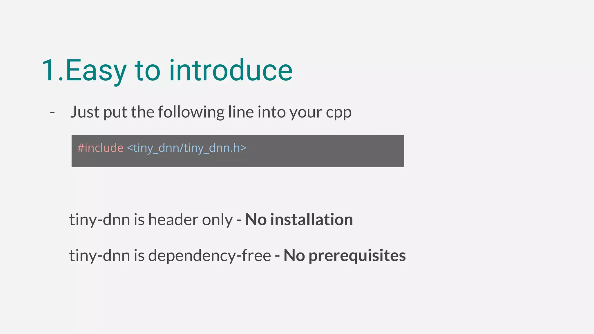 1.Easy to introduce
- Just put the following line into your cpp
tiny-dnn is header only - No installation
tiny-dnn is dependency-free - No prerequisites
#include <tiny_dnn/tiny_dnn.h>
 