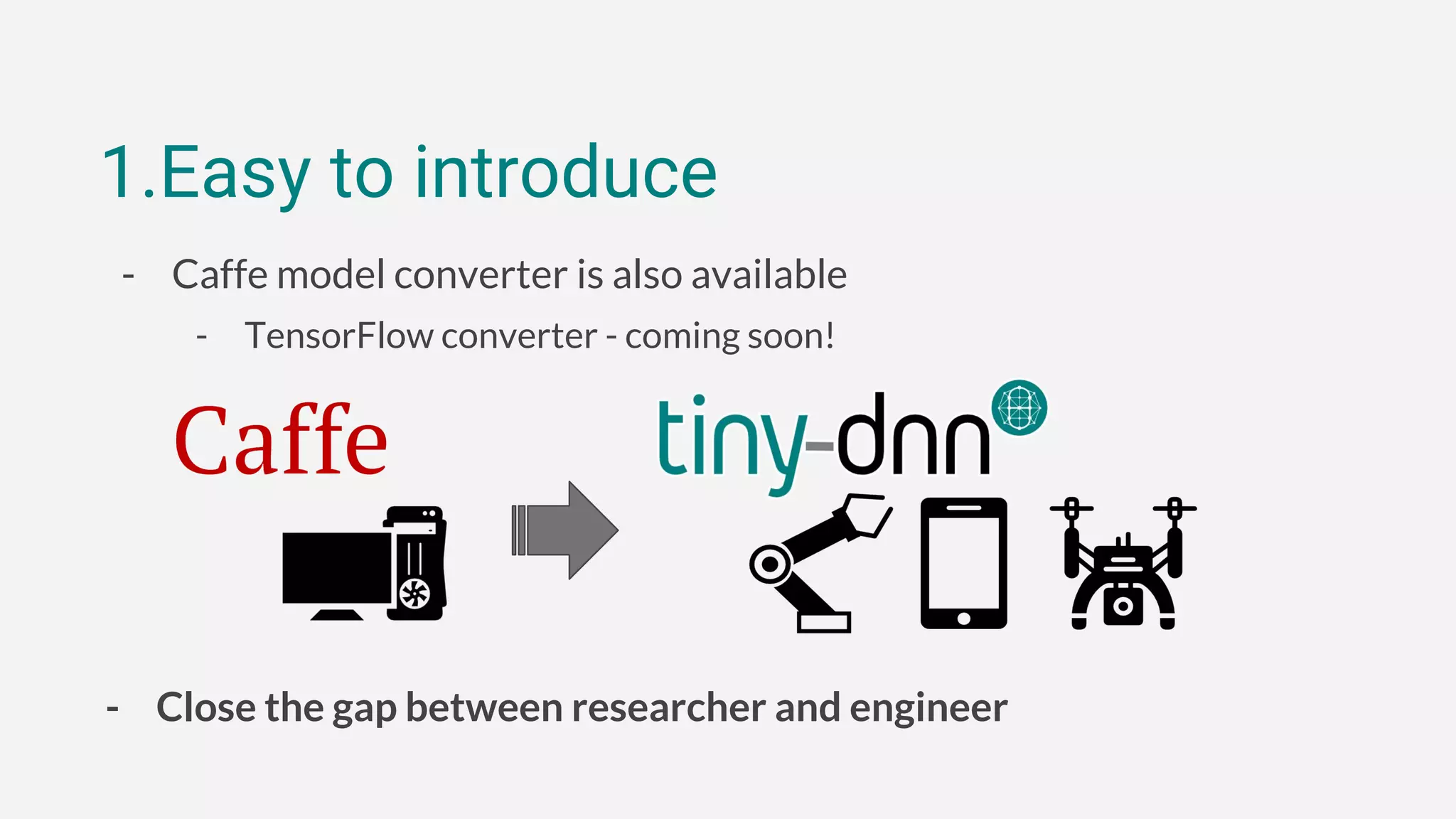 1.Easy to introduce
- Caffe model converter is also available
- TensorFlow converter - coming soon!
- Close the gap between researcher and engineer
 