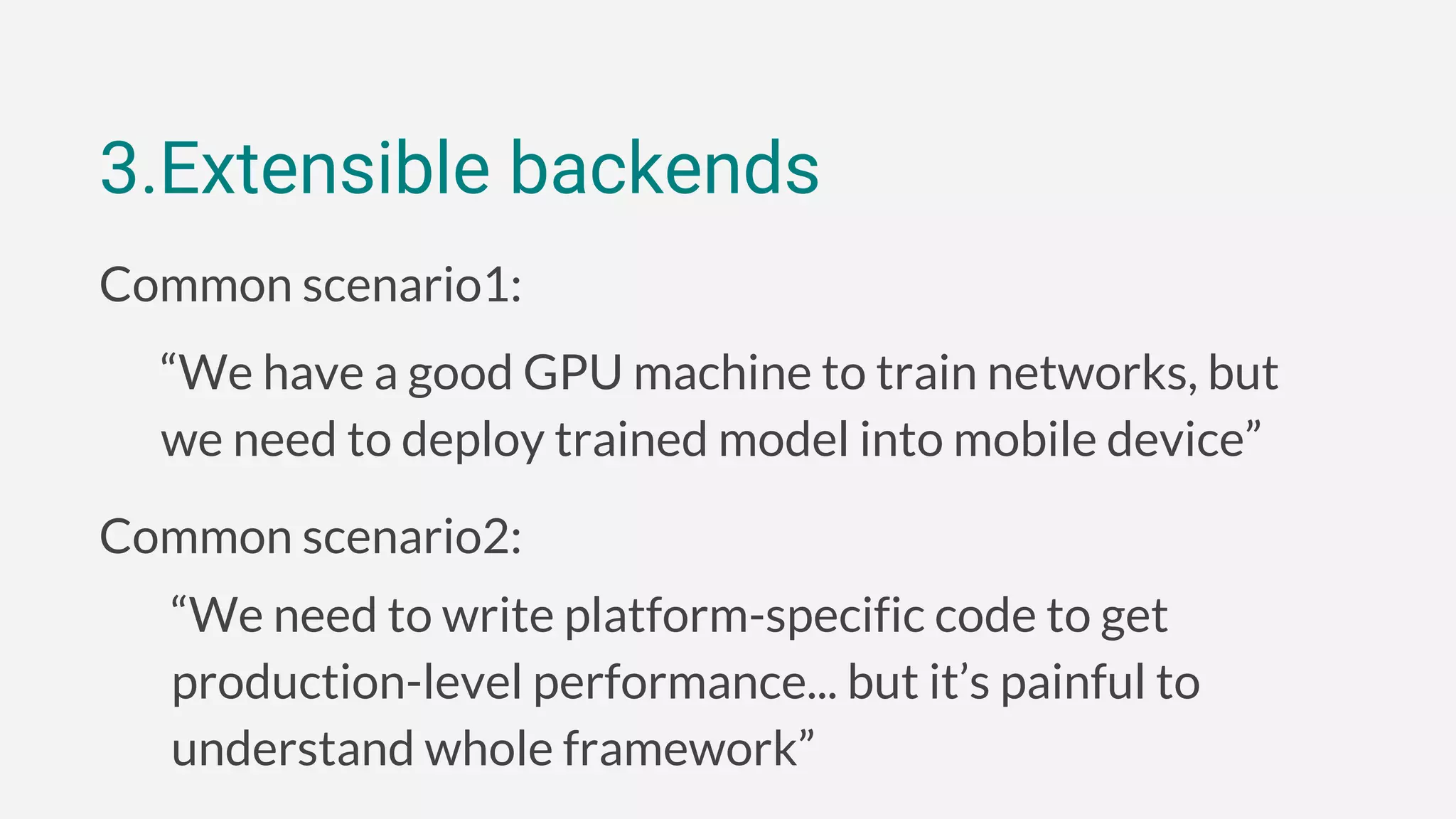 3.Extensible backends
Common scenario1:
“We have a good GPU machine to train networks, but
we need to deploy trained model into mobile device”
Common scenario2:
“We need to write platform-specific code to get
production-level performance... but it’s painful to
understand whole framework”
 