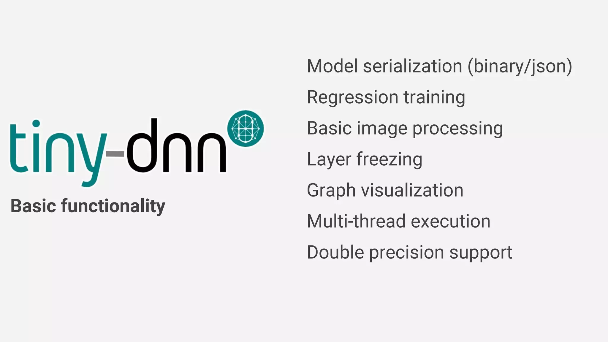 Model serialization (binary/json)
Regression training
Basic image processing
Layer freezing
Graph visualization
Multi-thread execution
Double precision support
Basic functionality
 