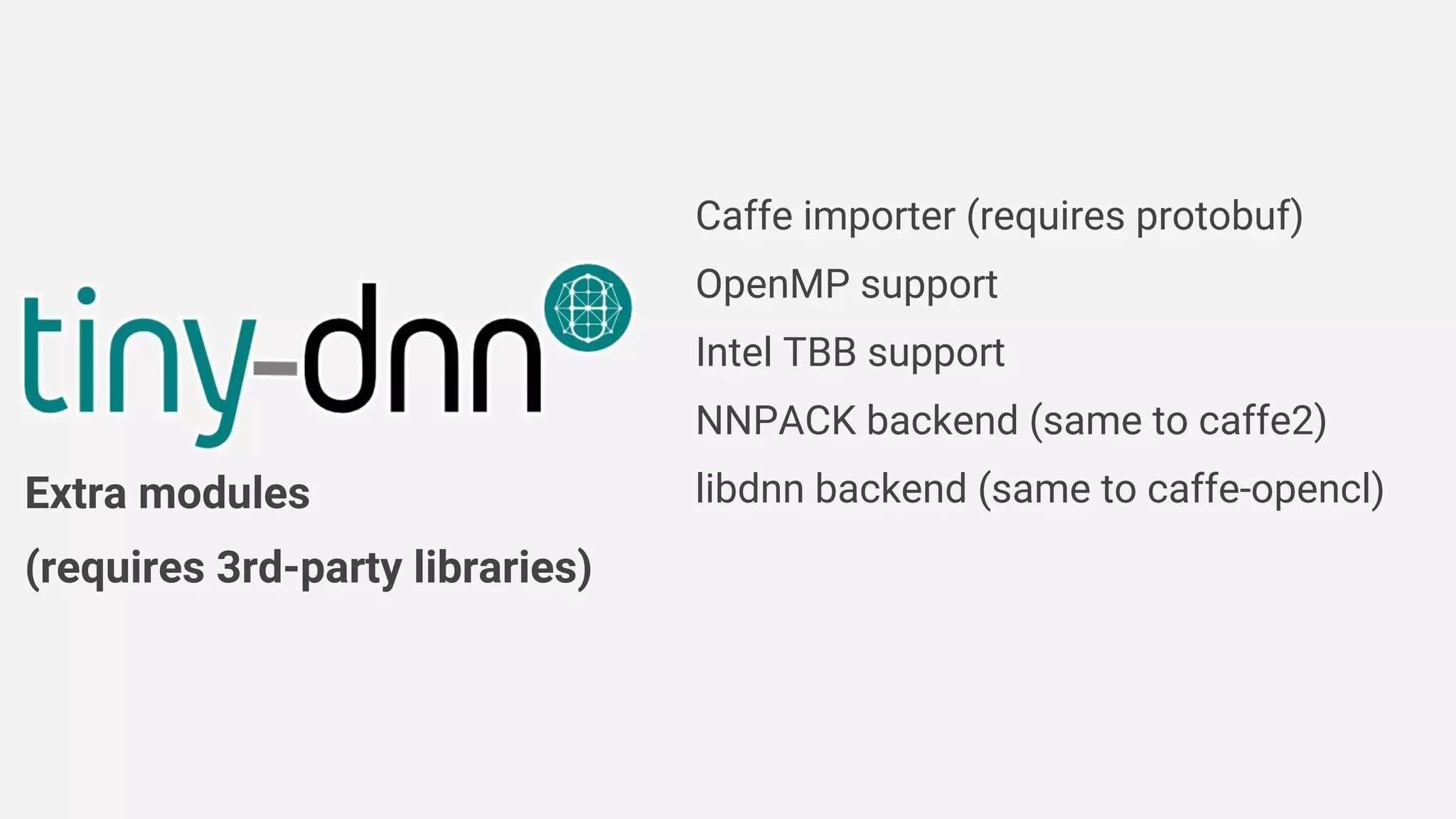 Caffe importer (requires protobuf)
OpenMP support
Intel TBB support
NNPACK backend (same to caffe2)
libdnn backend (same to caffe-opencl)Extra modules
(requires 3rd-party libraries)
 