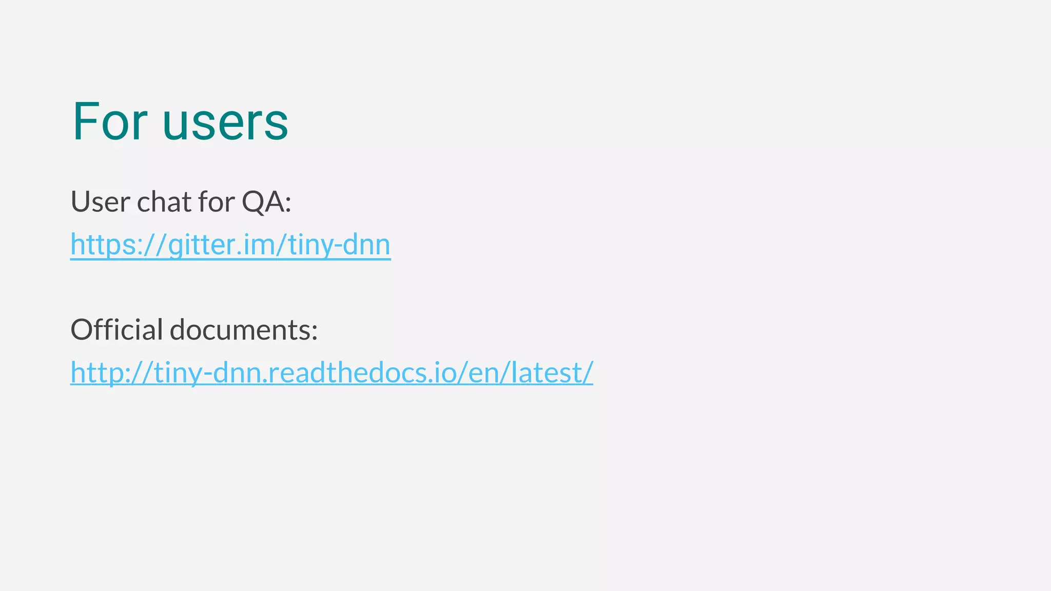 User chat for QA:
https://gitter.im/tiny-dnn
Official documents:
http://tiny-dnn.readthedocs.io/en/latest/
For users
 