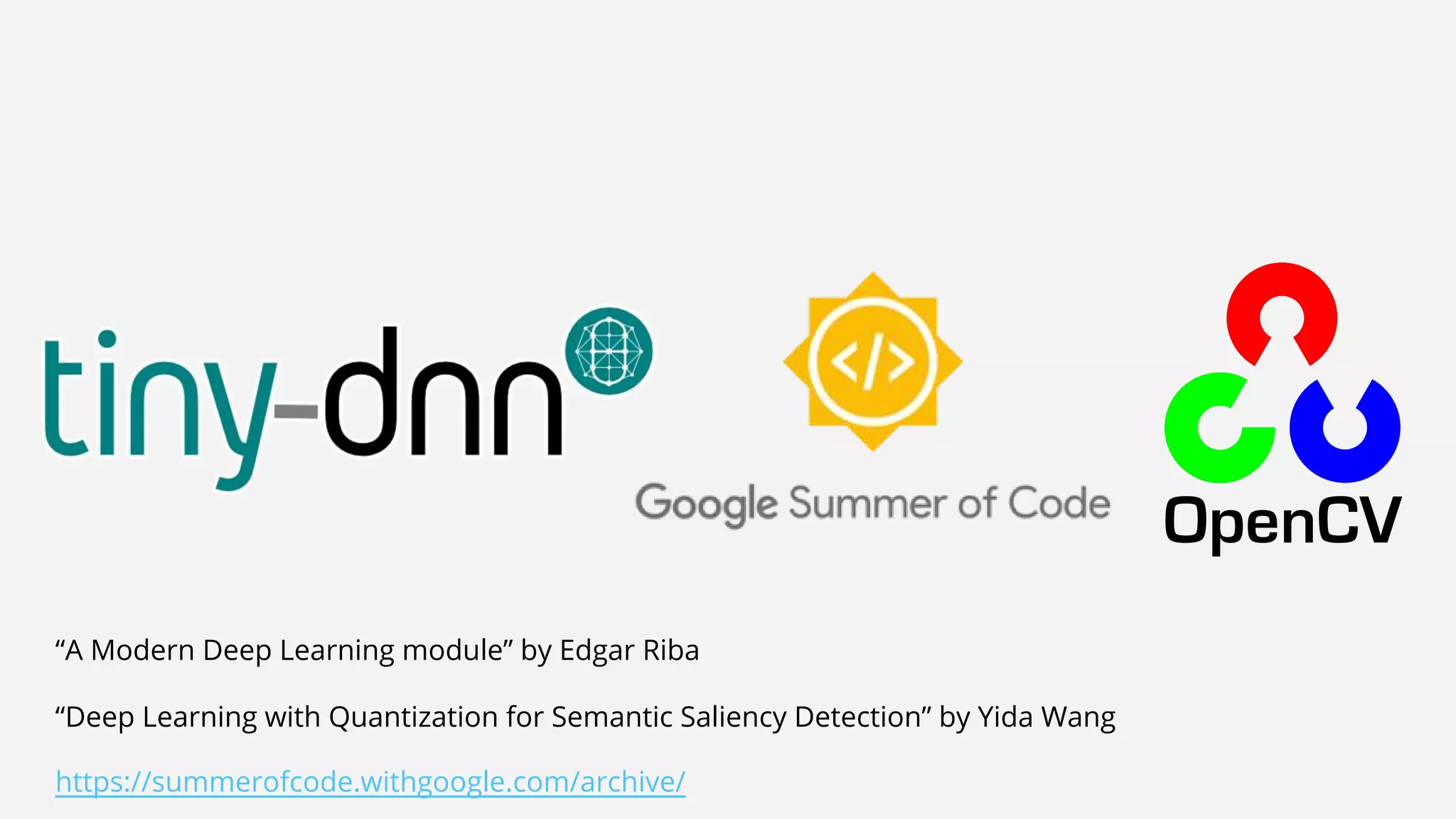“A Modern Deep Learning module” by Edgar Riba
“Deep Learning with Quantization for Semantic Saliency Detection” by Yida Wang
https://summerofcode.withgoogle.com/archive/
 