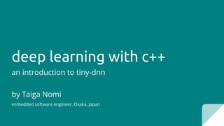 deep learning with c++
an introduction to tiny-dnn
by Taiga Nomi
embedded software engineer, Osaka, Japan
 