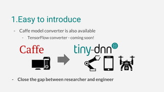 1.Easy to introduce
- Caffe model converter is also available
- TensorFlow converter - coming soon!
- Close the gap between researcher and engineer
 