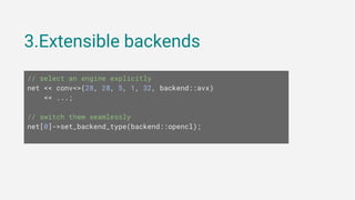 3.Extensible backends
// select an engine explicitly
net << conv<>(28, 28, 5, 1, 32, backend::avx)
<< ...;
// switch them seamlessly
net[0]->set_backend_type(backend::opencl);
 