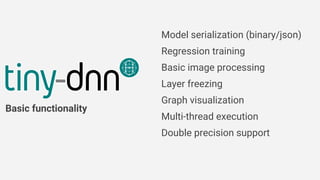 Model serialization (binary/json)
Regression training
Basic image processing
Layer freezing
Graph visualization
Multi-thread execution
Double precision support
Basic functionality
 