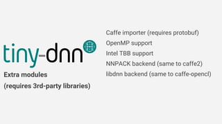Caffe importer (requires protobuf)
OpenMP support
Intel TBB support
NNPACK backend (same to caffe2)
libdnn backend (same to caffe-opencl)Extra modules
(requires 3rd-party libraries)
 