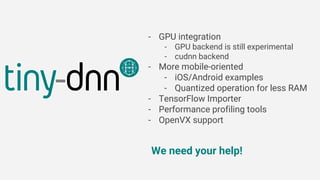 - GPU integration
- GPU backend is still experimental
- cudnn backend
- More mobile-oriented
- iOS/Android examples
- Quantized operation for less RAM
- TensorFlow Importer
- Performance profiling tools
- OpenVX support
We need your help!
 