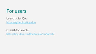 User chat for QA:
https://gitter.im/tiny-dnn
Official documents:
http://tiny-dnn.readthedocs.io/en/latest/
For users
 