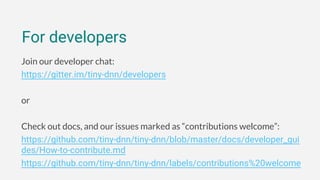 Join our developer chat:
https://gitter.im/tiny-dnn/developers
or
Check out docs, and our issues marked as “contributions welcome”:
https://github.com/tiny-dnn/tiny-dnn/blob/master/docs/developer_gui
des/How-to-contribute.md
https://github.com/tiny-dnn/tiny-dnn/labels/contributions%20welcome
For developers
 