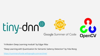 “A Modern Deep Learning module” by Edgar Riba
“Deep Learning with Quantization for Semantic Saliency Detection” by Yida Wang
https://summerofcode.withgoogle.com/archive/
 