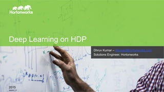 Page 1 © Hortonworks Inc. 2011 – 2014. All Rights Reserved
Deep Learning on HDP
Dhruv Kumar – dkumar@hortonworks.com
Solutions Engineer, Hortonworks
2015
Version 1.0
 