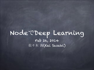 NodeでDeep Learning
Feb 26, 2014
佐々木 海(Kai Sasaki)

 