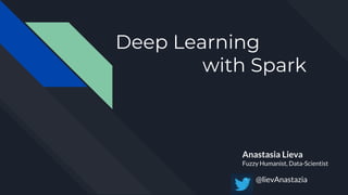 Deep Learning
with Spark
Anastasia Lieva
Fuzzy Humanist, Data-Scientist
@lievAnastazia
 