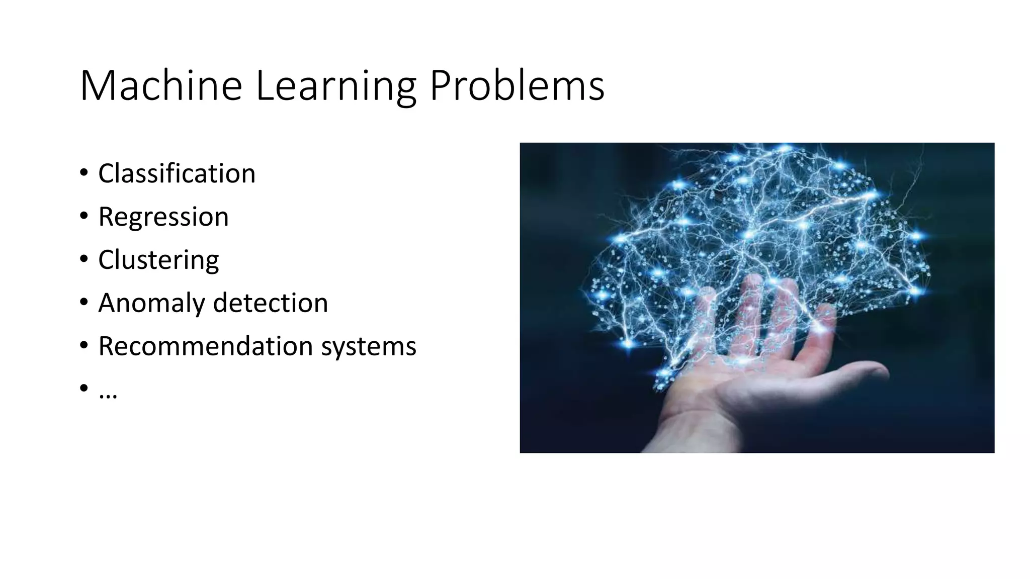 Machine Learning Problems
• Classification
• Regression
• Clustering
• Anomaly detection
• Recommendation systems
• …
 