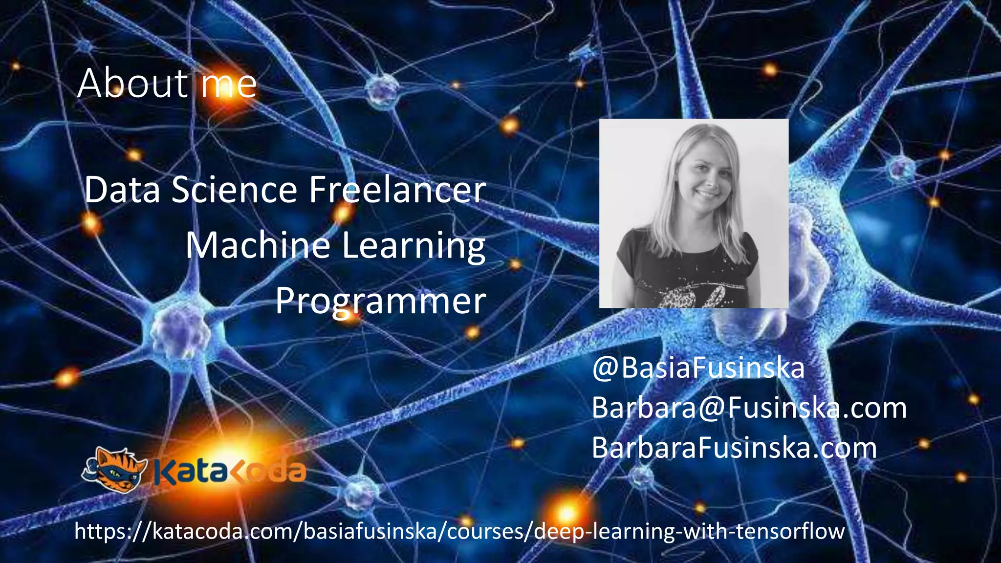 About me
Data Science Freelancer
Machine Learning
Programmer
@BasiaFusinska
Barbara@Fusinska.com
BarbaraFusinska.com
https://katacoda.com/basiafusinska/courses/deep-learning-with-tensorflow
 