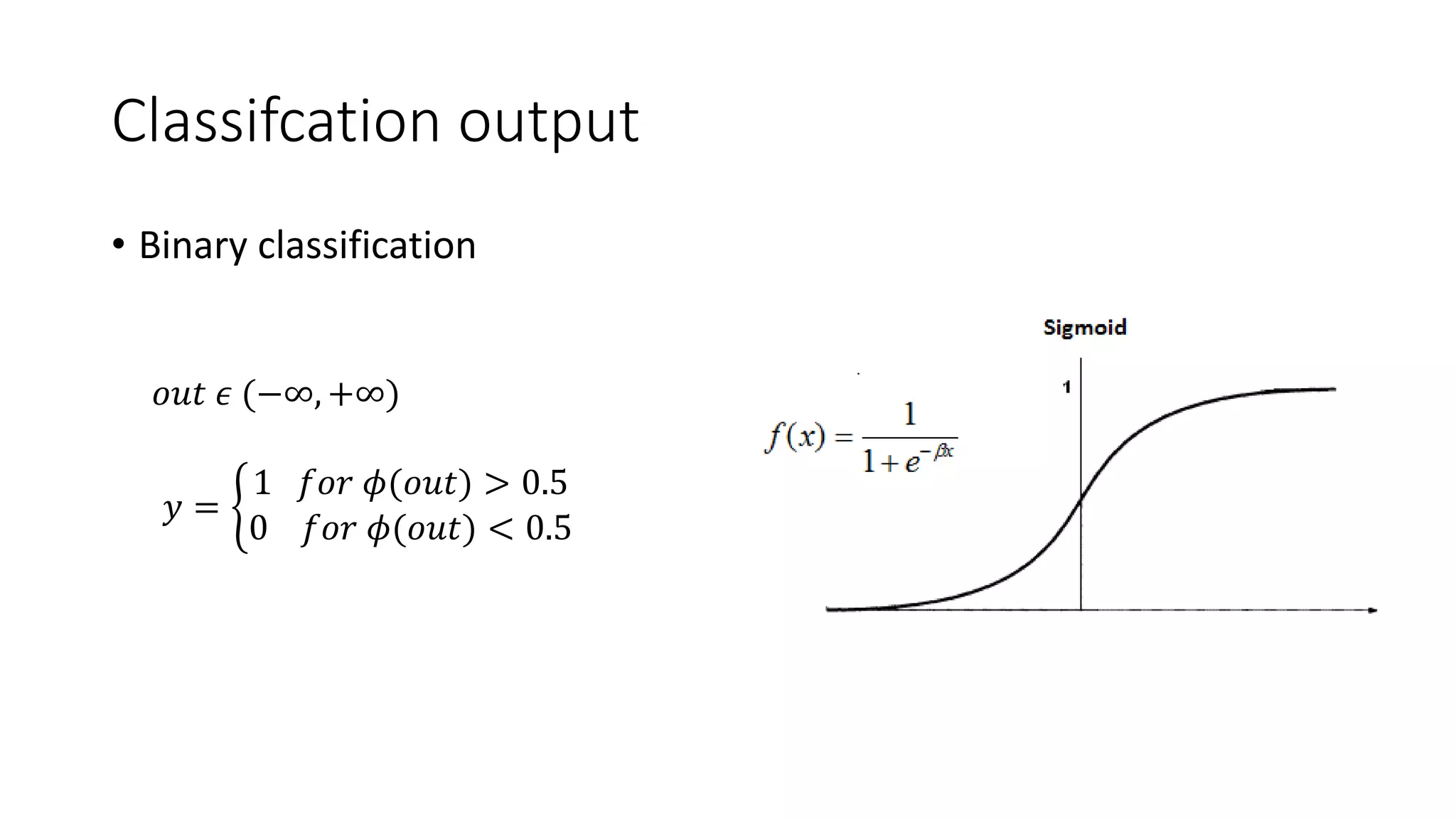Classifcation output
• Binary classification
𝑜𝑢𝑡 𝜖 (−∞, +∞)
𝑦 =
1 𝑓𝑜𝑟 𝜙(𝑜𝑢𝑡) > 0.5
0 𝑓𝑜𝑟 𝜙(𝑜𝑢𝑡) < 0.5
 