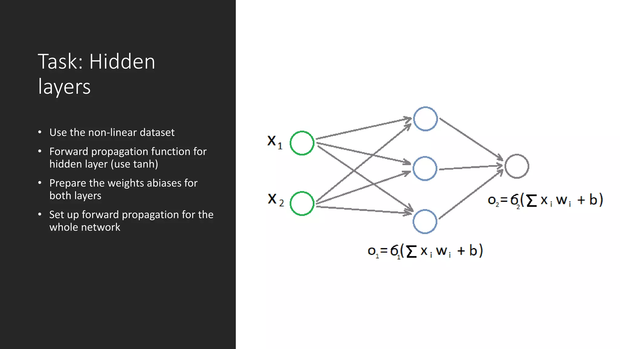 Task: Hidden
layers
• Use the non-linear dataset
• Forward propagation function for
hidden layer (use tanh)
• Prepare the weights abiases for
both layers
• Set up forward propagation for the
whole network
 