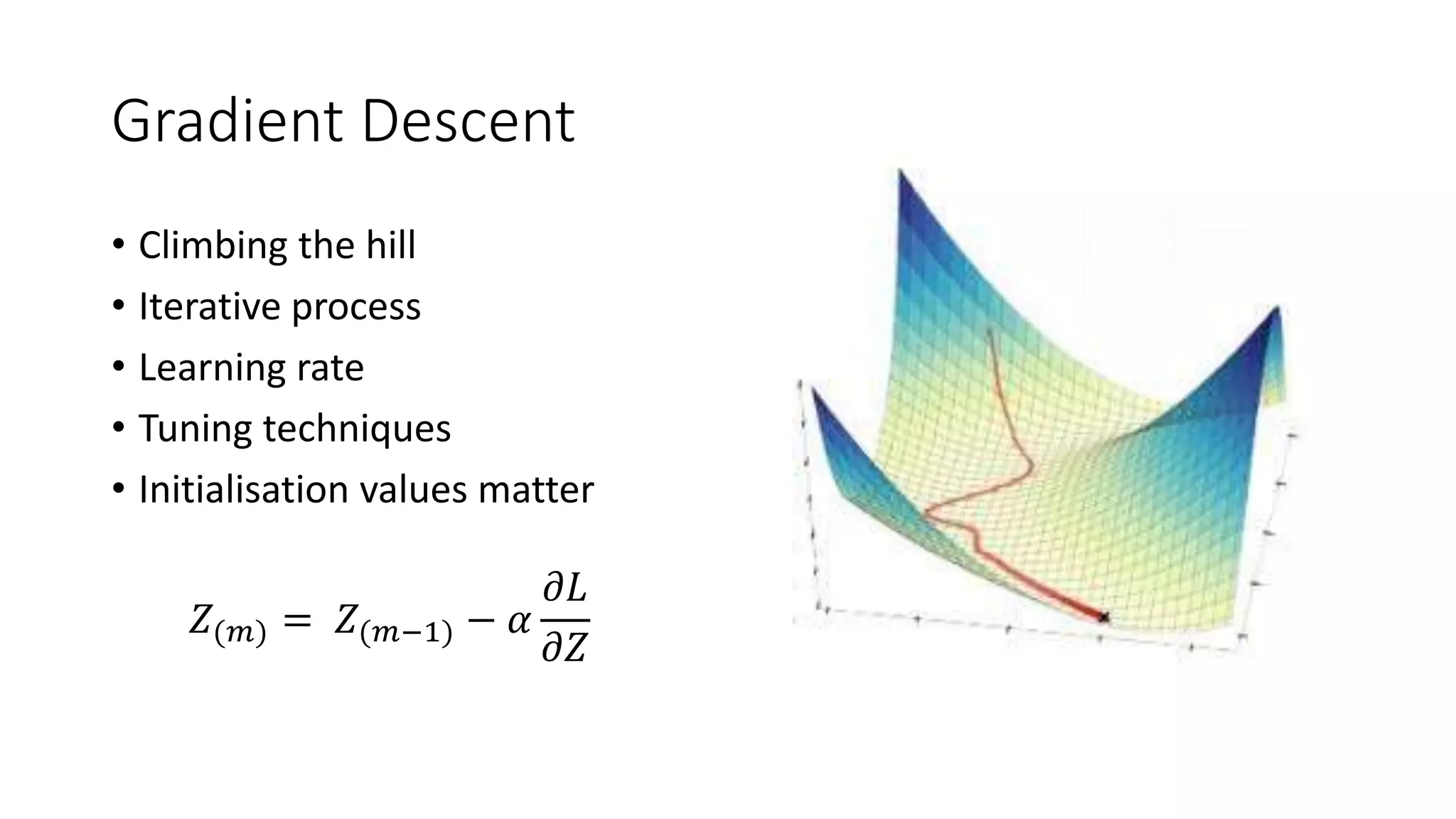 Gradient Descent
• Climbing the hill
• Iterative process
• Learning rate
• Tuning techniques
• Initialisation values matter
𝑍(𝑚) = 𝑍(𝑚−1) − 𝛼
𝜕𝐿
𝜕𝑍
 