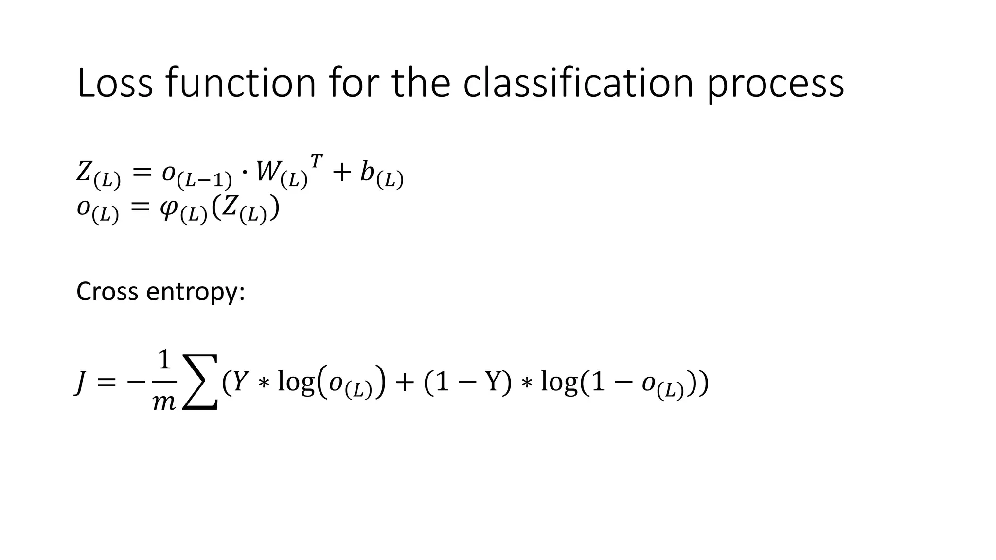 Loss function for the classification process
𝑍(𝐿) = 𝑜(𝐿−1) ∙ 𝑊 𝐿
𝑇
+ 𝑏 𝐿
𝑜(𝐿) = 𝜑(𝐿)(𝑍(𝐿))
Cross entropy:
𝐽 = −
1
𝑚
(𝑌 ∗ log 𝑜 𝐿 + (1 − Y) ∗ log(1 − 𝑜(𝐿)))
 