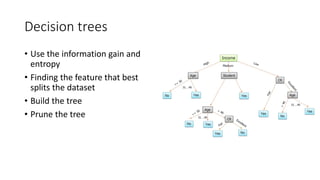 Decision trees
• Use the information gain and
entropy
• Finding the feature that best
splits the dataset
• Build the tree
• Prune the tree
 