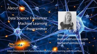About me
Data Science Freelancer
Machine Learning
Programmer
@BasiaFusinska
Barbara@Fusinska.com
BarbaraFusinska.com
https://katacoda.com/basiafusinska/courses/deep-learning-with-tensorflow
 
