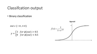 Classifcation output
• Binary classification
𝑜𝑢𝑡 𝜖 (−∞, +∞)
𝑦 =
1 𝑓𝑜𝑟 𝜙(𝑜𝑢𝑡) > 0.5
0 𝑓𝑜𝑟 𝜙(𝑜𝑢𝑡) < 0.5
 