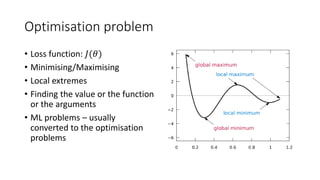 Optimisation problem
• Loss function: 𝐽(𝜃)
• Minimising/Maximising
• Local extremes
• Finding the value or the function
or the arguments
• ML problems – usually
converted to the optimisation
problems
 