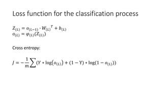 Loss function for the classification process
𝑍(𝐿) = 𝑜(𝐿−1) ∙ 𝑊 𝐿
𝑇
+ 𝑏 𝐿
𝑜(𝐿) = 𝜑(𝐿)(𝑍(𝐿))
Cross entropy:
𝐽 = −
1
𝑚
(𝑌 ∗ log 𝑜 𝐿 + (1 − Y) ∗ log(1 − 𝑜(𝐿)))
 
